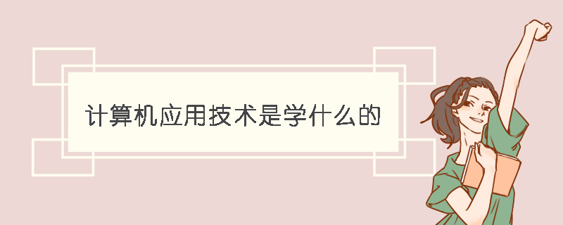 计算机应用技术是学什么的