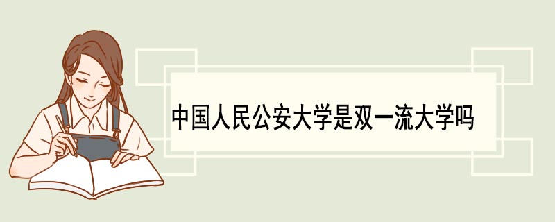 中国人民公安大学是双一流大学吗 中国人民公安大学简介