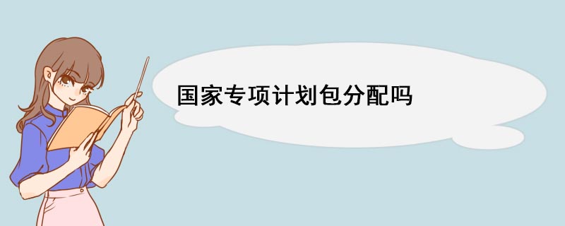 国家专项计划包分配吗 什么是国家专项计划