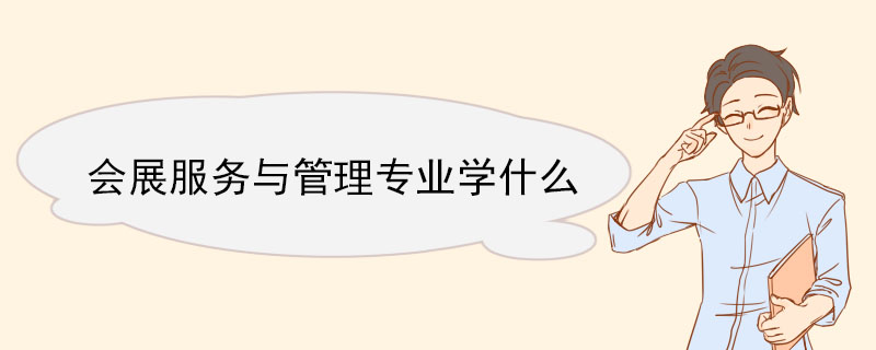 會展服務與管理專業學什么 會展服務與管理專業就業前景