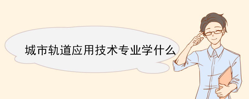 城市軌道應用技術專業學什么 城市軌道應用技術專業就業方向