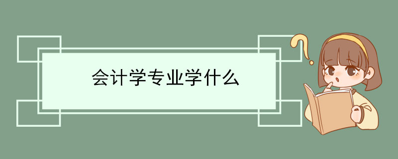 会计学专业学什么 会计学专业就业方向