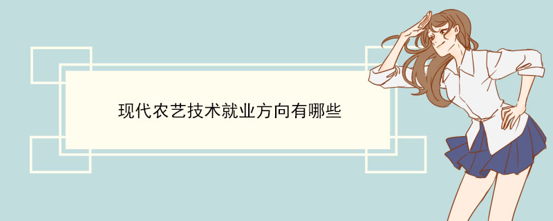J9九游会 九游会J9现代农艺技术就业方向有哪些(图1)