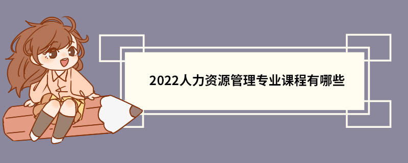 2022人力资源管理专业课程有哪些 人力资源管理专业的介绍