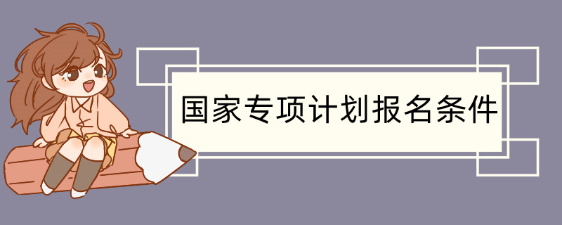 国家专项计划报名条件 国家专项内容