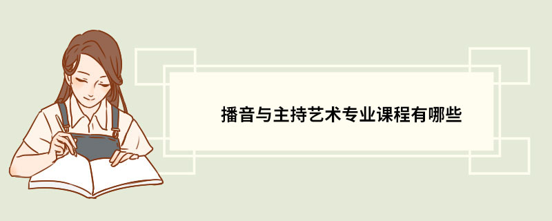 播音与主持艺术专业课程有哪些 播音与主持艺术专业的介绍