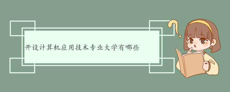 开设计算机应用技术专业大学有哪些 计算机应用技术专业的就业方向