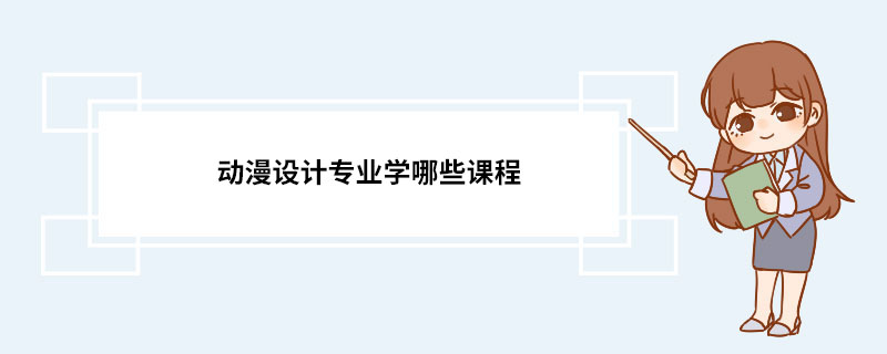 动漫设计专业学哪些课程 动漫设计专业的介绍