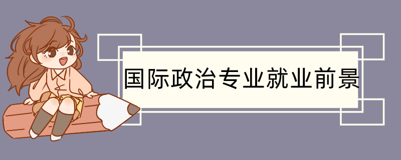 国际政治专业就业前景好吗 国际政治专业就业方向