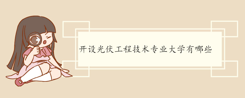 ​开设光伏工程技术专业大学有哪些 光伏工程技术专业的课程