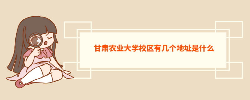 甘肃农业大学校区有几个地址是什么  甘肃农业大学特色专业