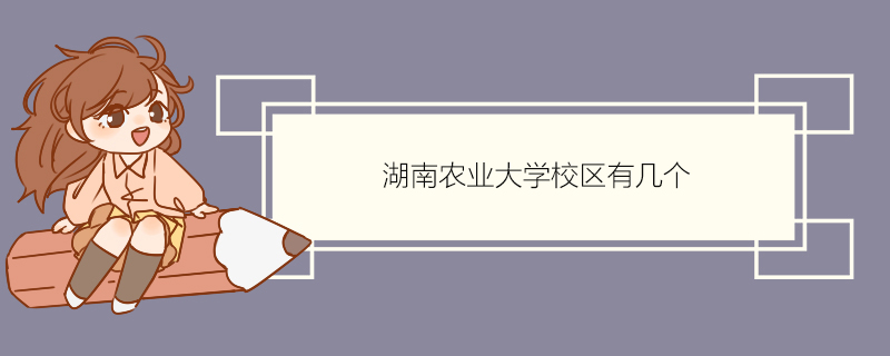 湖南农业大学校区有几个 湖南农业大学师资力量如何