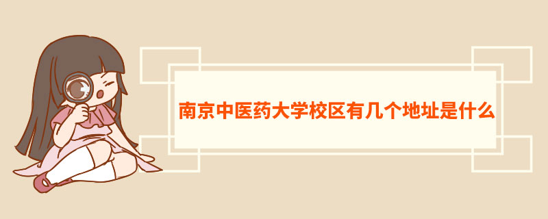 南京中医药大学校区有几个地址是什么  南京中医药大学师资力量