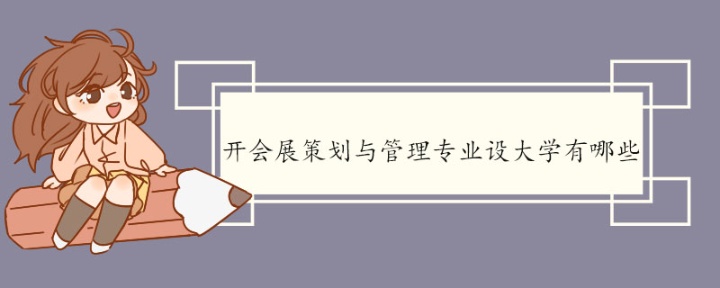 开会展策划与管理专业设大学有哪些 会展策划与管理专业的定义