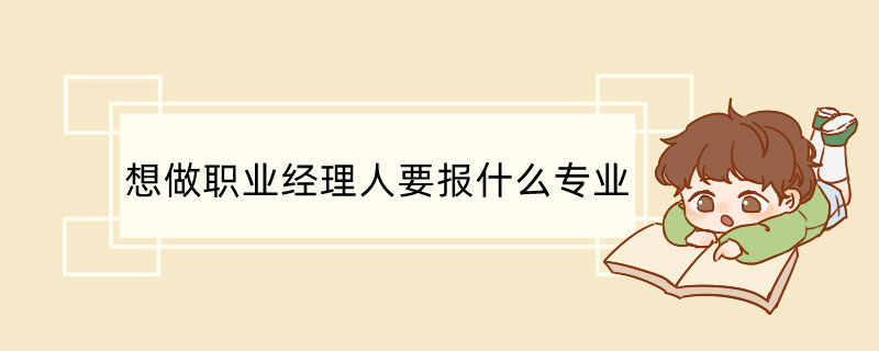 想做职业经理人要报什么专业 职业经理人前景怎么样