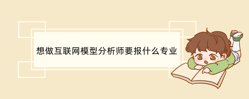 想做互联网模型分析师要报什么专业 互联网模型分析师前景很好