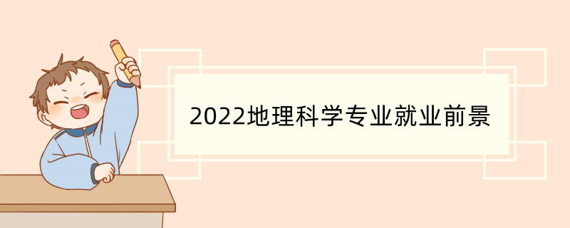 2022地理科学专业就业前景 2022地理科学专业从事行业