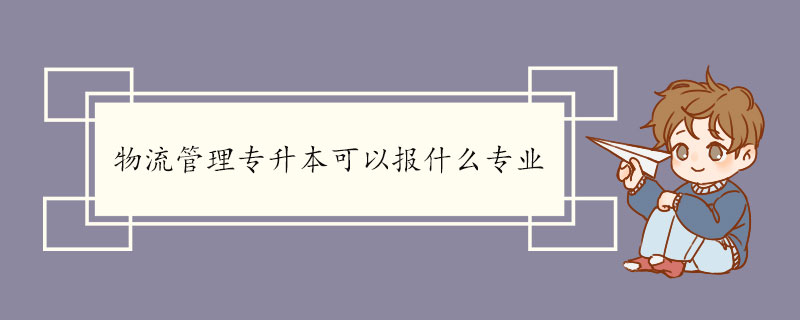 物流管理专升本可以报什么专业.jpg