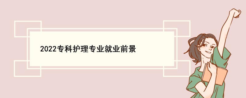 前景護(hù)理就業(yè)專業(yè)方向_護(hù)理專業(yè)就業(yè)前景_前景護(hù)理就業(yè)專業(yè)有哪些