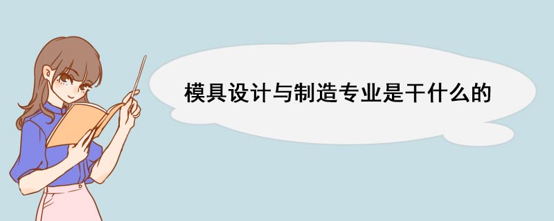 模具設計與製造專業是幹什麼的 模具設計與製造專業好就業嗎