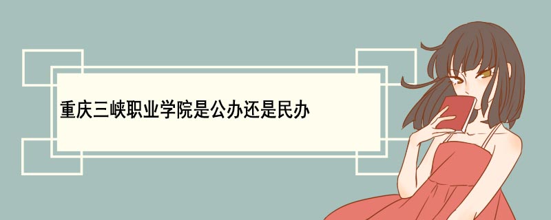 重慶三峽職業學院是公辦還是民辦 公辦和民辦的區別