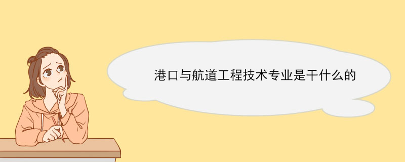 港口与航道工程技术专业是干什么的 港口与航道工程技术专业好就业吗