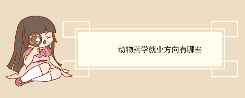 動物藥學就業方向有哪些 動物藥學主要課程