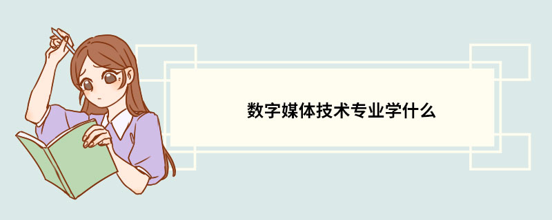 數字媒體技術專業學什麼 數字媒體技術專業的介紹