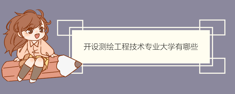 開設測繪工程技術專業大學有哪些 測繪工程技術專業培養目標是什麼