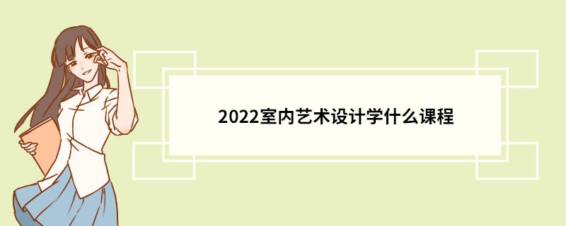 2022室內藝術設計學什麼課程 室內藝術設計專業的介紹